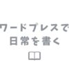 ワードプレスで自分の日常をブログネタにするのはアリ？考察してみた