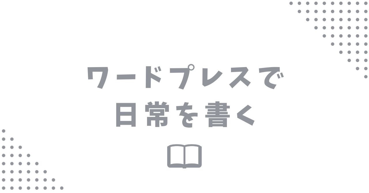 ワードプレスで自分の日常をブログネタにするのはアリ？考察してみた