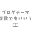 ブログのテーマは複数でもいい？メリットとデメリットを解説